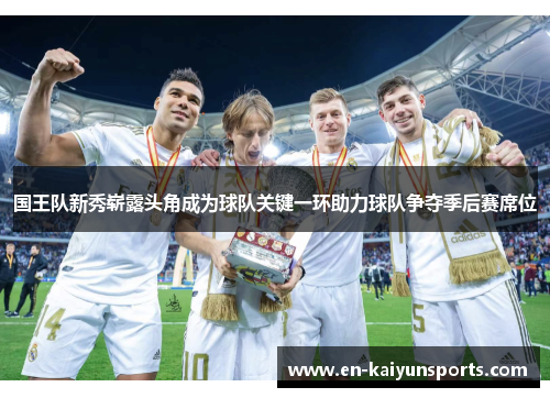 国王队新秀崭露头角成为球队关键一环助力球队争夺季后赛席位