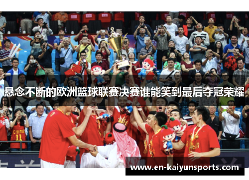 悬念不断的欧洲篮球联赛决赛谁能笑到最后夺冠荣耀