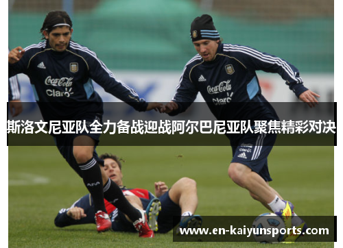 斯洛文尼亚队全力备战迎战阿尔巴尼亚队聚焦精彩对决