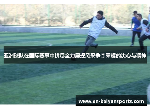 亚洲球队在国际赛事中拼尽全力展现风采争夺荣耀的决心与精神