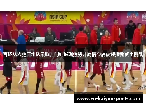 吉林队大胜广州队豪取开门红展现强势开局信心满满迎接新赛季挑战