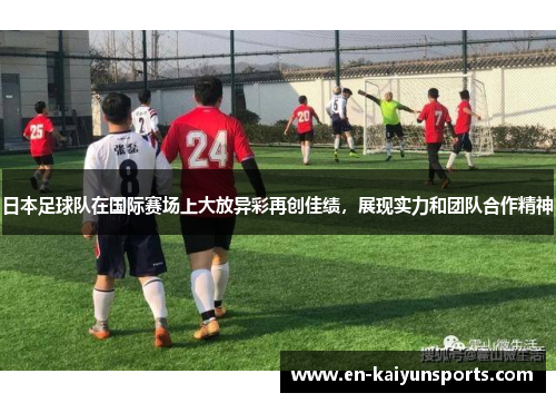 日本足球队在国际赛场上大放异彩再创佳绩，展现实力和团队合作精神