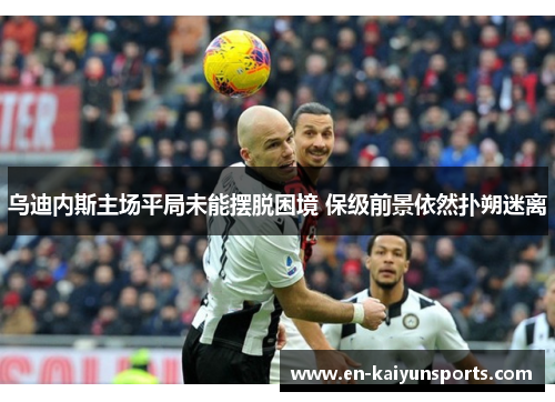 乌迪内斯主场平局未能摆脱困境 保级前景依然扑朔迷离