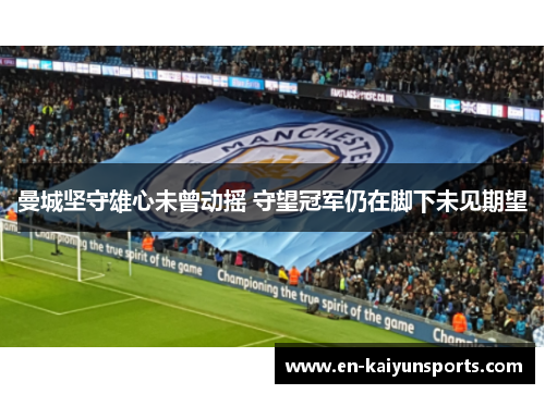 曼城坚守雄心未曾动摇 守望冠军仍在脚下未见期望