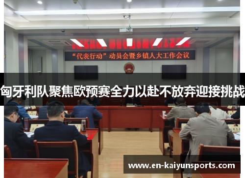 匈牙利队聚焦欧预赛全力以赴不放弃迎接挑战