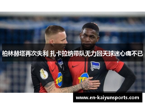 柏林赫塔再次失利 扎卡拉纳带队无力回天球迷心痛不已