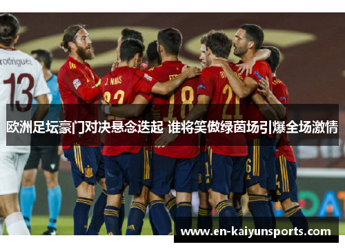 欧洲足坛豪门对决悬念迭起 谁将笑傲绿茵场引爆全场激情