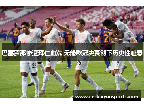 巴塞罗那惨遭拜仁血洗 无缘欧冠决赛创下历史性耻辱