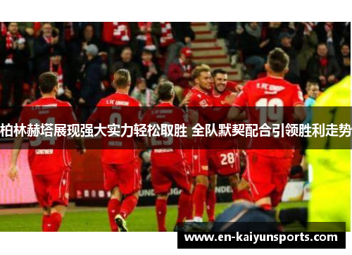 柏林赫塔展现强大实力轻松取胜 全队默契配合引领胜利走势