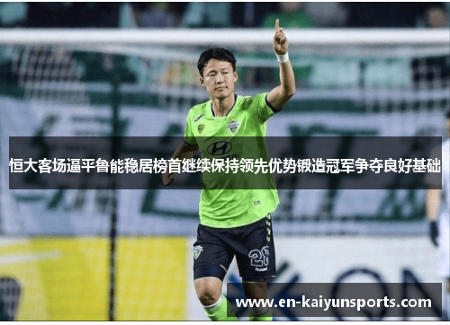 恒大客场逼平鲁能稳居榜首继续保持领先优势锻造冠军争夺良好基础