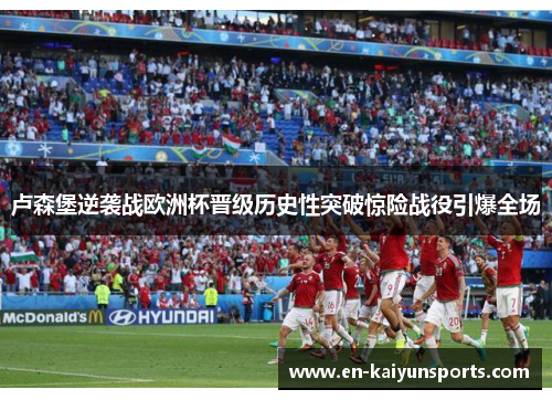 卢森堡逆袭战欧洲杯晋级历史性突破惊险战役引爆全场