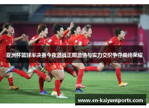 亚洲杯篮球半决赛今夜激战正酣激情与实力交织争夺最终荣耀