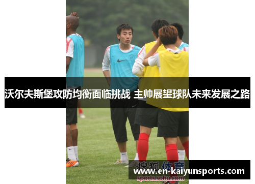 沃尔夫斯堡攻防均衡面临挑战 主帅展望球队未来发展之路