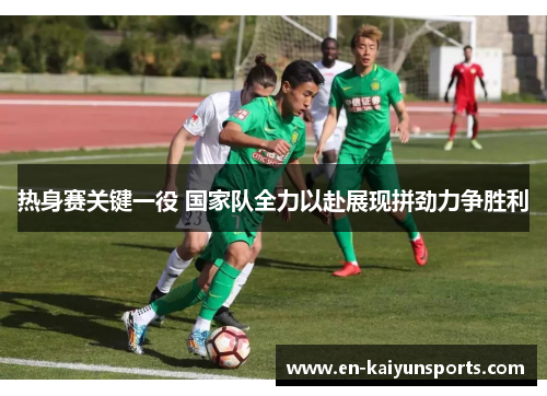 热身赛关键一役 国家队全力以赴展现拼劲力争胜利