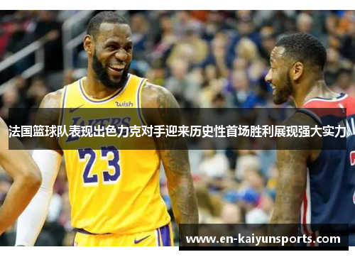 法国篮球队表现出色力克对手迎来历史性首场胜利展现强大实力