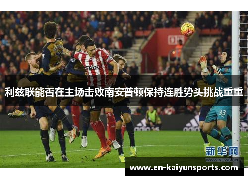 利兹联能否在主场击败南安普顿保持连胜势头挑战重重