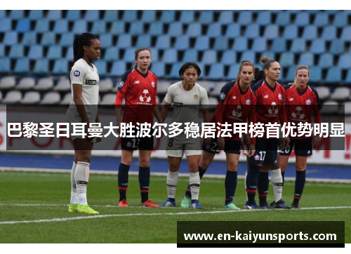 巴黎圣日耳曼大胜波尔多稳居法甲榜首优势明显