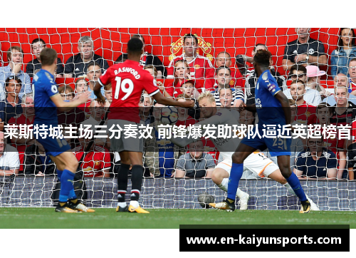 莱斯特城主场三分奏效 前锋爆发助球队逼近英超榜首