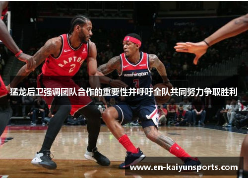 猛龙后卫强调团队合作的重要性并呼吁全队共同努力争取胜利