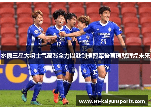 水原三星大将士气高涨全力以赴剑指冠军誓言铸就辉煌未来