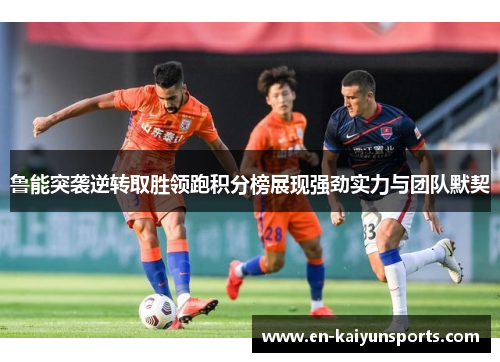 鲁能突袭逆转取胜领跑积分榜展现强劲实力与团队默契