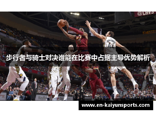 步行者与骑士对决谁能在比赛中占据主导优势解析