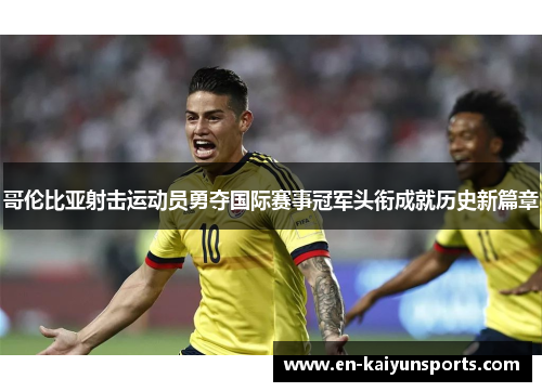 哥伦比亚射击运动员勇夺国际赛事冠军头衔成就历史新篇章